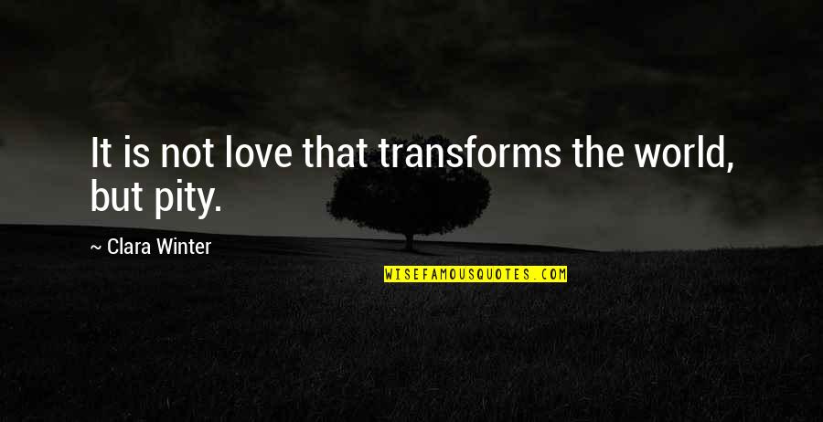 Pity Is Not Love Quotes By Clara Winter: It is not love that transforms the world, Pity Is Not Love Quotes By Clara Winter: It is not love that transforms the world,