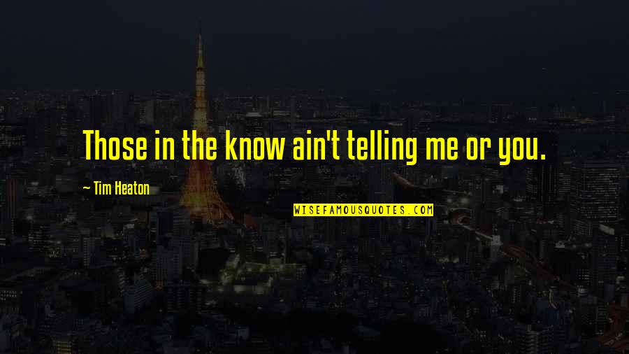 Pity Jones Quotes By Tim Heaton: Those in the know ain't telling me or Pity Jones Quotes By Tim Heaton: Those in the know ain't telling me or
