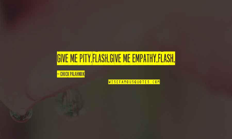 Pity Me Quotes By Chuck Palahniuk: Give me pity.Flash.Give me empathy.Flash. Pity Me Quotes By Chuck Palahniuk: Give me pity.Flash.Give me empathy.Flash.