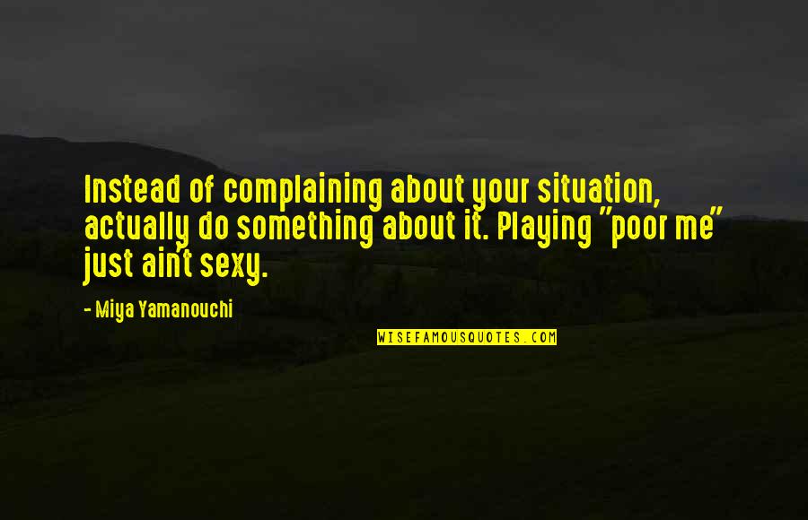 Pity Me Quotes By Miya Yamanouchi: Instead of complaining about your situation, actually do Pity Me Quotes By Miya Yamanouchi: Instead of complaining about your situation, actually do