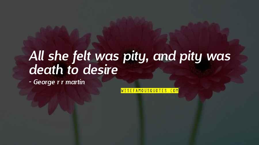 Pity P Quotes By George R R Martin: All she felt was pity, and pity was Pity P Quotes By George R R Martin: All she felt was pity, and pity was