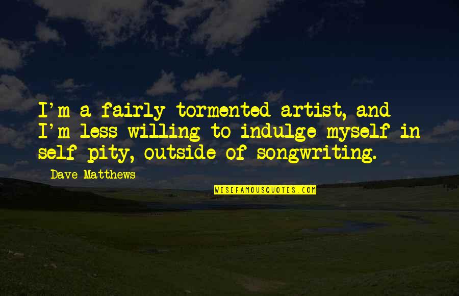 Pity Quotes By Dave Matthews: I'm a fairly tormented artist, and I'm less