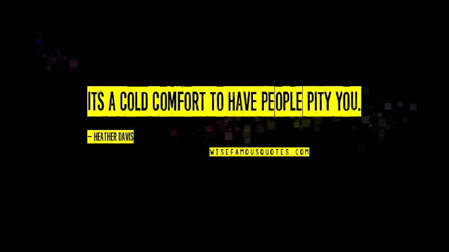 Pity Quotes By Heather Davis: Its a cold comfort to have people pity