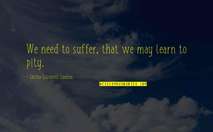 Pity Quotes By Letitia Elizabeth Landon: We need to suffer, that we may learn
