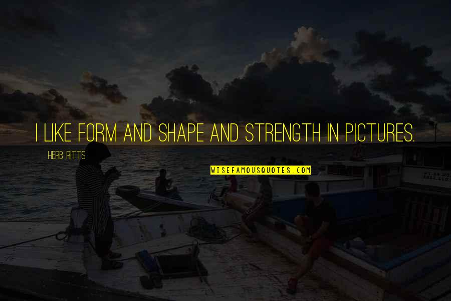 Pitymalat Quotes By Herb Ritts: I like form and shape and strength in Pitymalat Quotes By Herb Ritts: I like form and shape and strength in