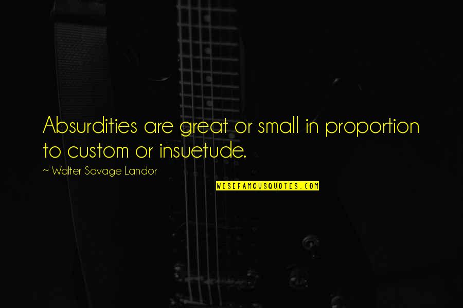 Pitymalat Quotes By Walter Savage Landor: Absurdities are great or small in proportion to Pitymalat Quotes By Walter Savage Landor: Absurdities are great or small in proportion to