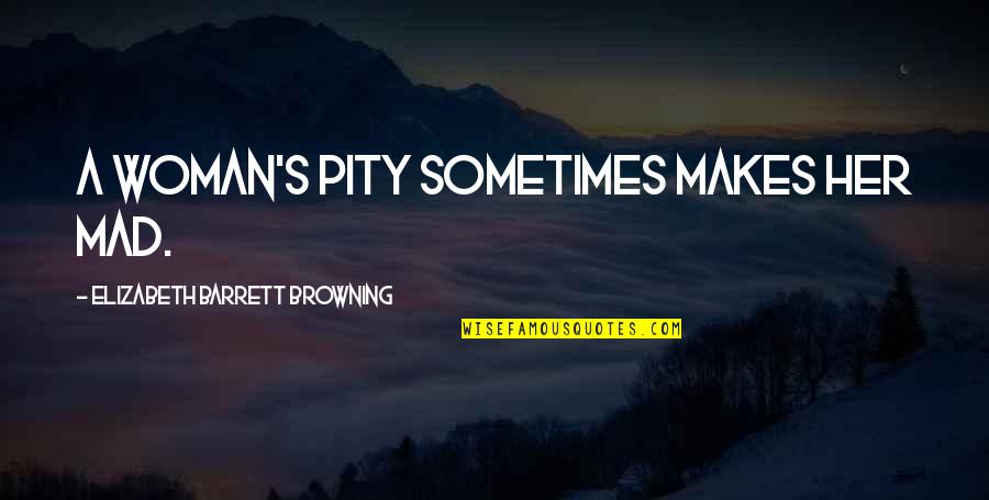 Pity's Quotes By Elizabeth Barrett Browning: A woman's pity sometimes makes her mad.