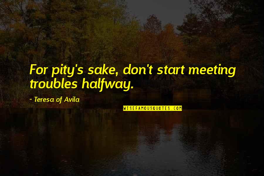 Pity's Quotes By Teresa Of Avila: For pity's sake, don't start meeting troubles halfway.