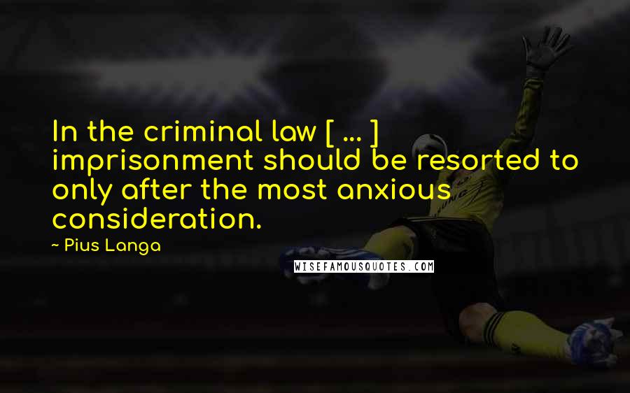 Pius Langa quotes: In the criminal law [ ... ] imprisonment should be resorted to only after the most anxious consideration.