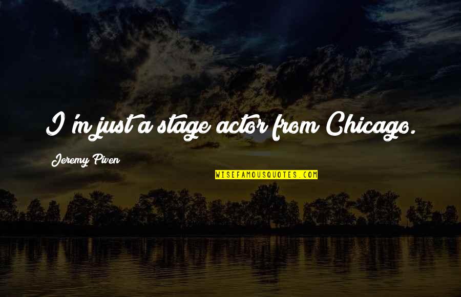 Piven Quotes By Jeremy Piven: I'm just a stage actor from Chicago. Piven Quotes By Jeremy Piven: I'm just a stage actor from Chicago.