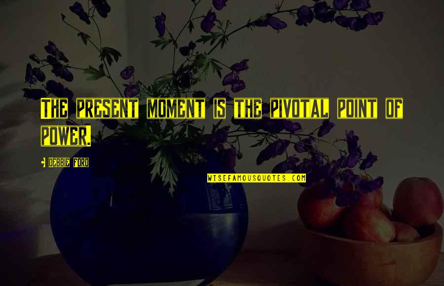 Pivotal Moments Quotes By Debbie Ford: The present moment is the pivotal point of