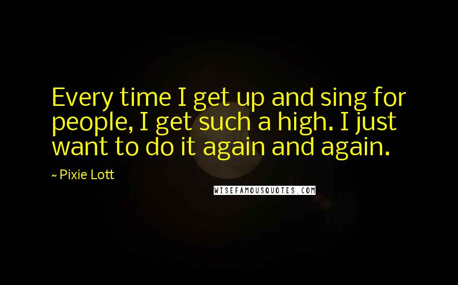 Pixie Lott quotes: Every time I get up and sing for people, I get such a high. I just want to do it again and again.