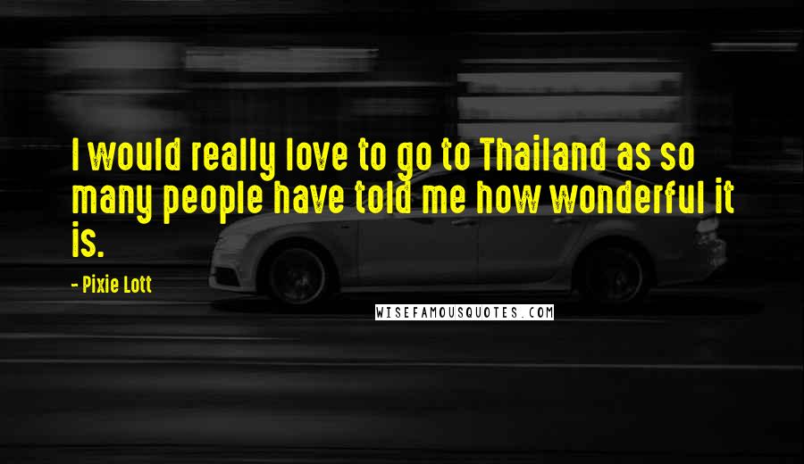 Pixie Lott quotes: I would really love to go to Thailand as so many people have told me how wonderful it is.