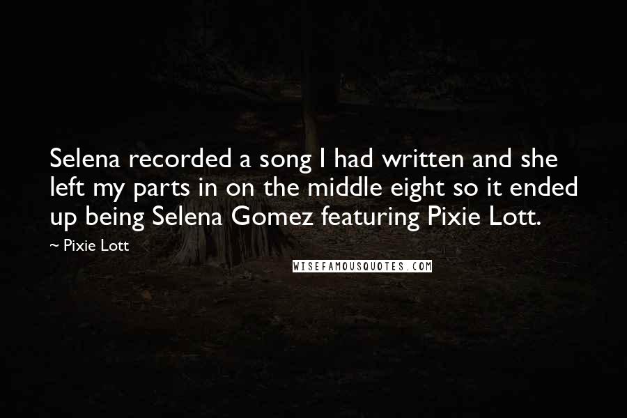 Pixie Lott quotes: Selena recorded a song I had written and she left my parts in on the middle eight so it ended up being Selena Gomez featuring Pixie Lott. Pixie Lott quotes: Selena recorded a song I had written and she left my parts in on the middle eight so it ended up being Selena Gomez featuring Pixie Lott.