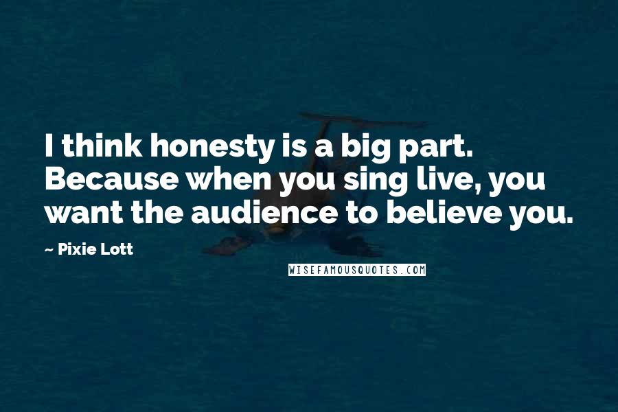 Pixie Lott quotes: I think honesty is a big part. Because when you sing live, you want the audience to believe you.