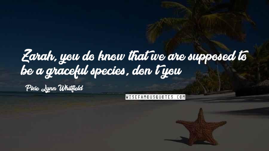 Pixie Lynn Whitfield quotes: Zarah, you do know that we are supposed to be a graceful species, don't you? Pixie Lynn Whitfield quotes: Zarah, you do know that we are supposed to be a graceful species, don't you?