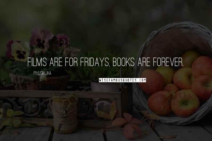 Piyush Jha quotes: Films are for Fridays, books are forever.