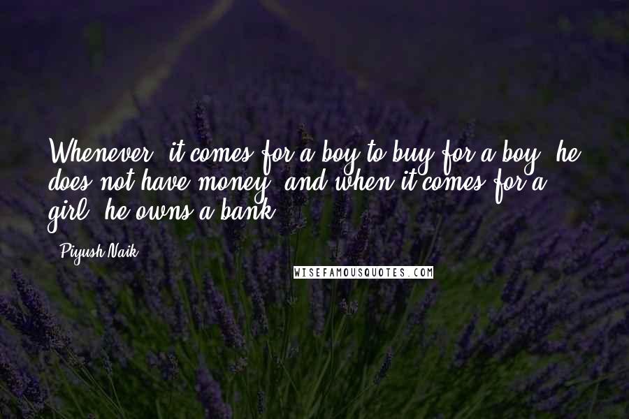 Piyush Naik quotes: Whenever, it comes for a boy to buy for a boy, he does not have money, and when it comes for a girl, he owns a bank.