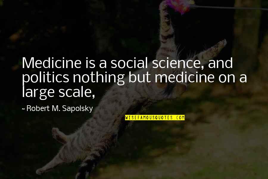 Pizarrones Blancos Quotes By Robert M. Sapolsky: Medicine is a social science, and politics nothing Pizarrones Blancos Quotes By Robert M. Sapolsky: Medicine is a social science, and politics nothing