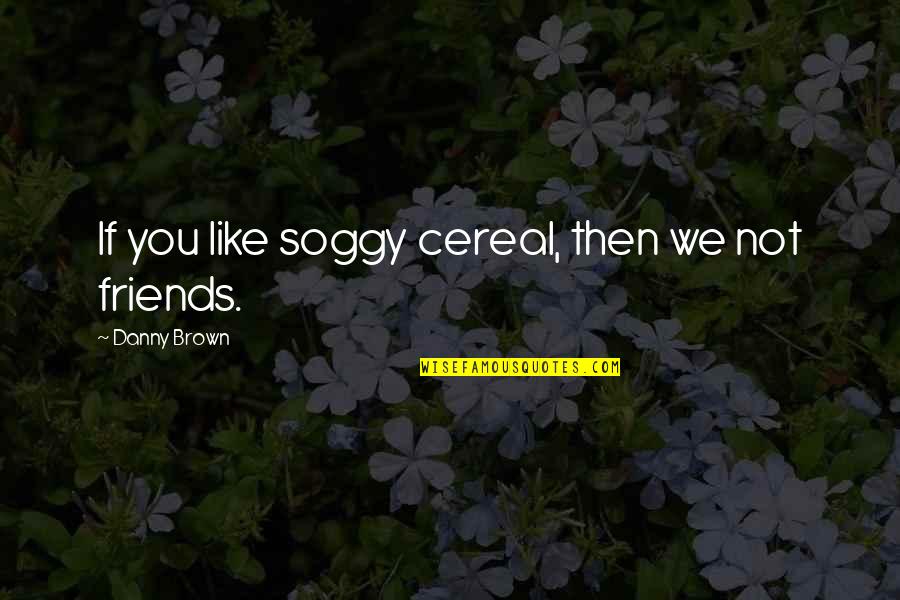 Pizzetti Leland Quotes By Danny Brown: If you like soggy cereal, then we not Pizzetti Leland Quotes By Danny Brown: If you like soggy cereal, then we not