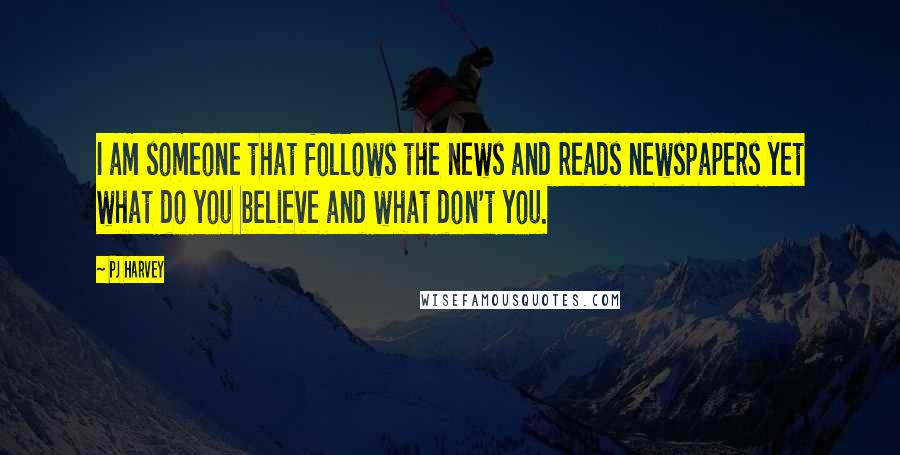 PJ Harvey quotes: I am someone that follows the news and reads newspapers yet what do you believe and what don't you.