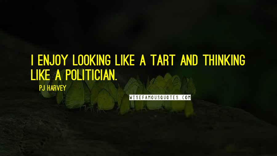 PJ Harvey quotes: I enjoy looking like a tart and thinking like a politician.