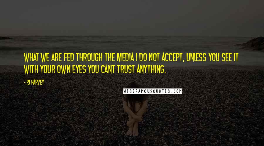 PJ Harvey quotes: What we are fed through the media I do not accept, unless you see it with your own eyes you cant trust anything.