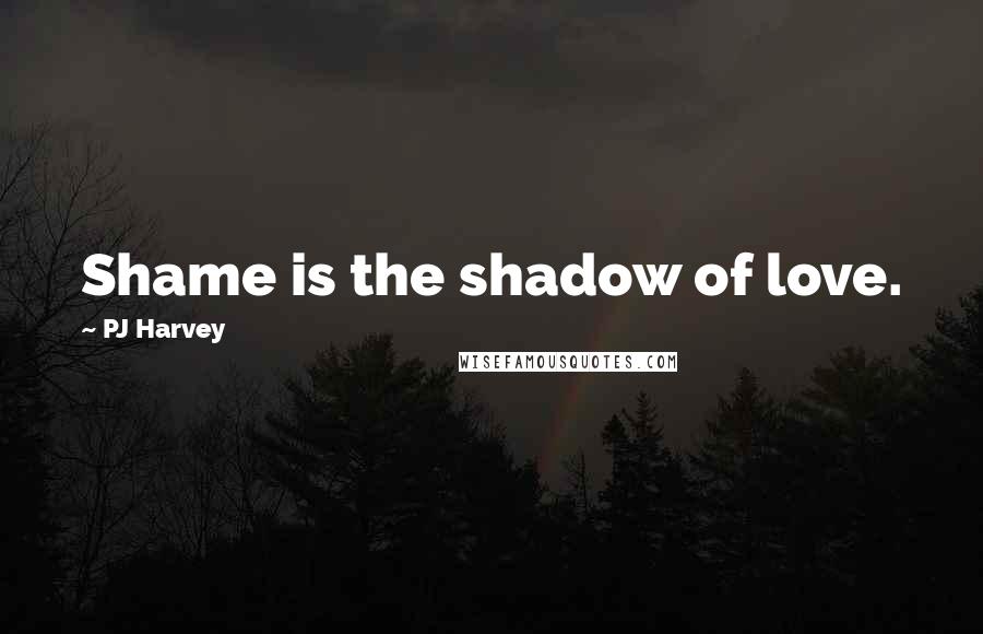 PJ Harvey quotes: Shame is the shadow of love.