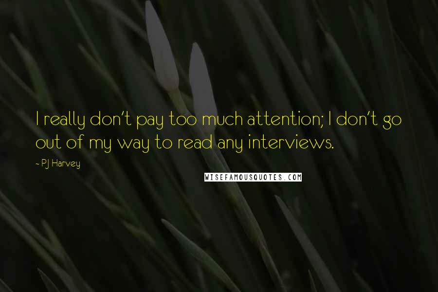 PJ Harvey quotes: I really don't pay too much attention; I don't go out of my way to read any interviews.