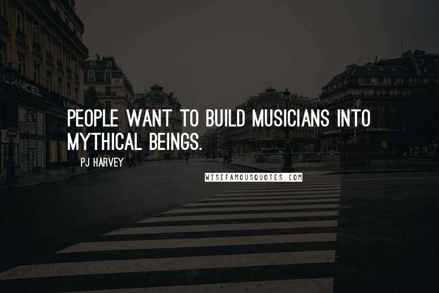 PJ Harvey quotes: People want to build musicians into mythical beings.