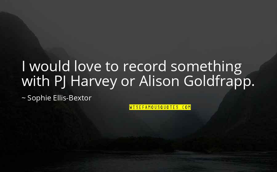 Pj Harvey Quotes By Sophie Ellis-Bextor: I would love to record something with PJ