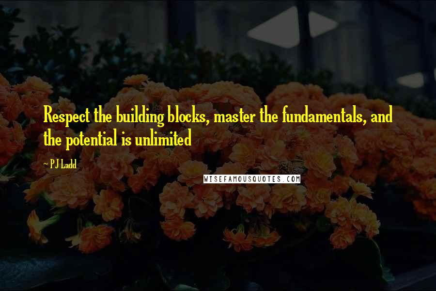 PJ Ladd quotes: Respect the building blocks, master the fundamentals, and the potential is unlimited