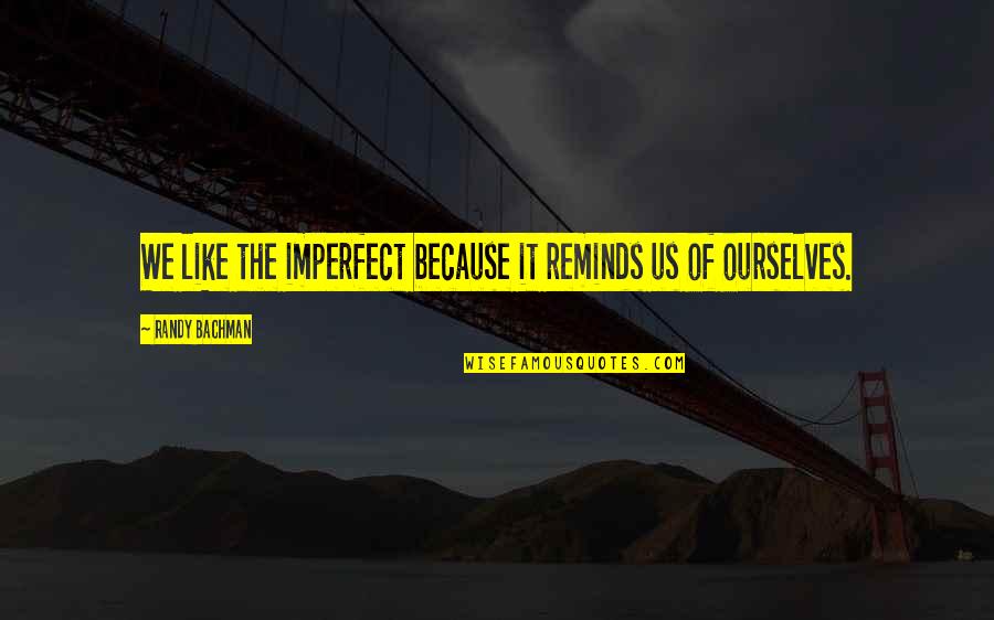 Pk Memorable Quotes By Randy Bachman: We like the imperfect because it reminds us Pk Memorable Quotes By Randy Bachman: We like the imperfect because it reminds us