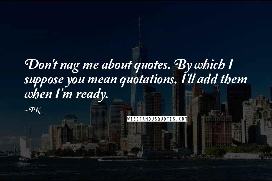 PK quotes: Don't nag me about quotes. By which I suppose you mean quotations. I'll add them when I'm ready.