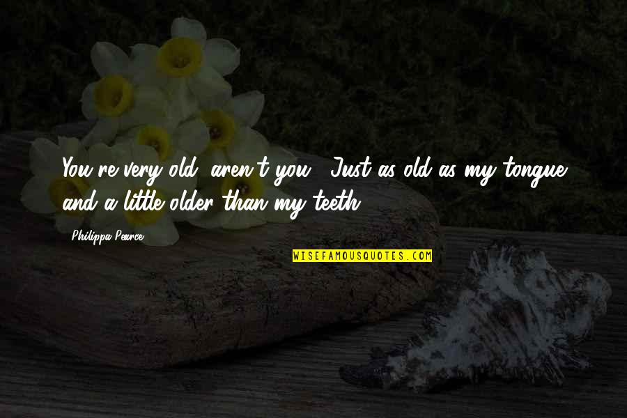 Placa Quotes By Philippa Pearce: You're very old, aren't you?""Just as old as