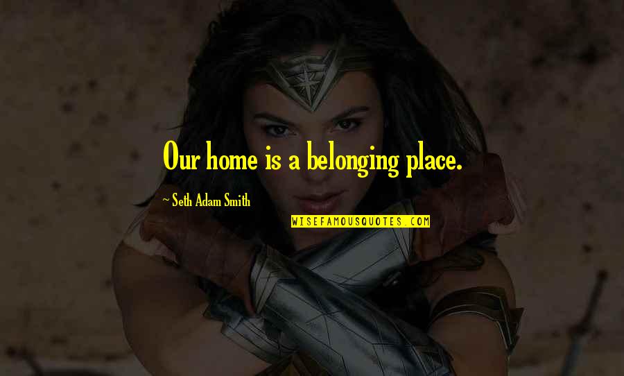 Place And Belonging Quotes By Seth Adam Smith: Our home is a belonging place.