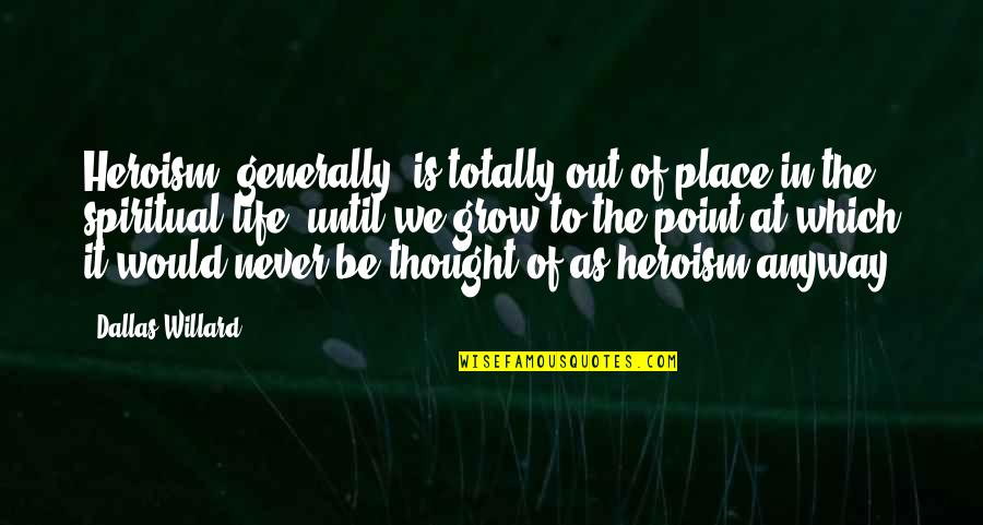 Place I Grow Up Quotes By Dallas Willard: Heroism, generally, is totally out of place in Place I Grow Up Quotes By Dallas Willard: Heroism, generally, is totally out of place in