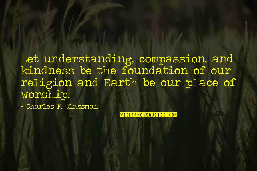 Place Of Worship Quotes By Charles F. Glassman: Let understanding, compassion, and kindness be the foundation