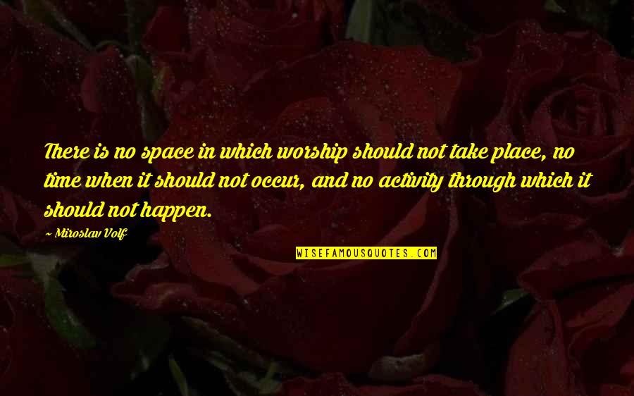 Place Of Worship Quotes By Miroslav Volf: There is no space in which worship should