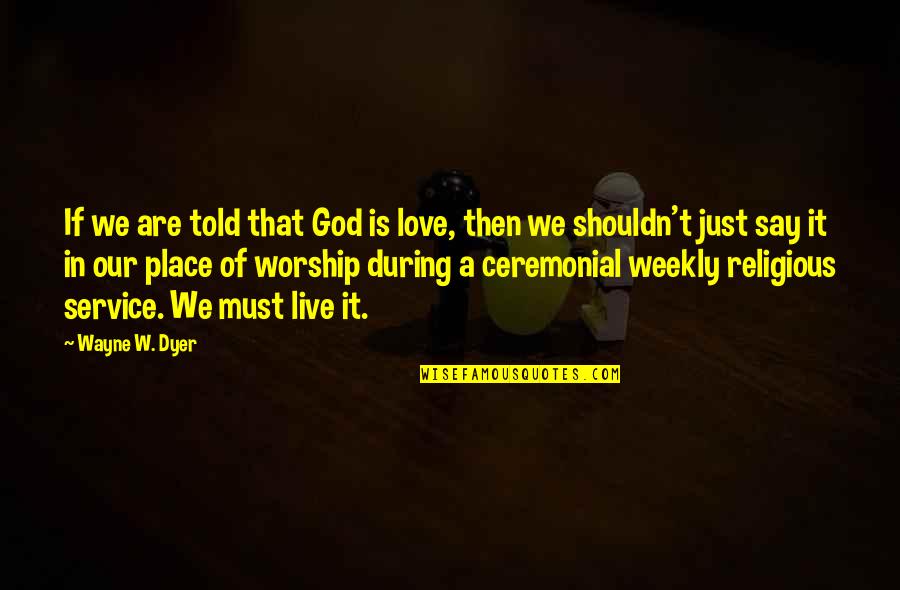 Place Of Worship Quotes By Wayne W. Dyer: If we are told that God is love,