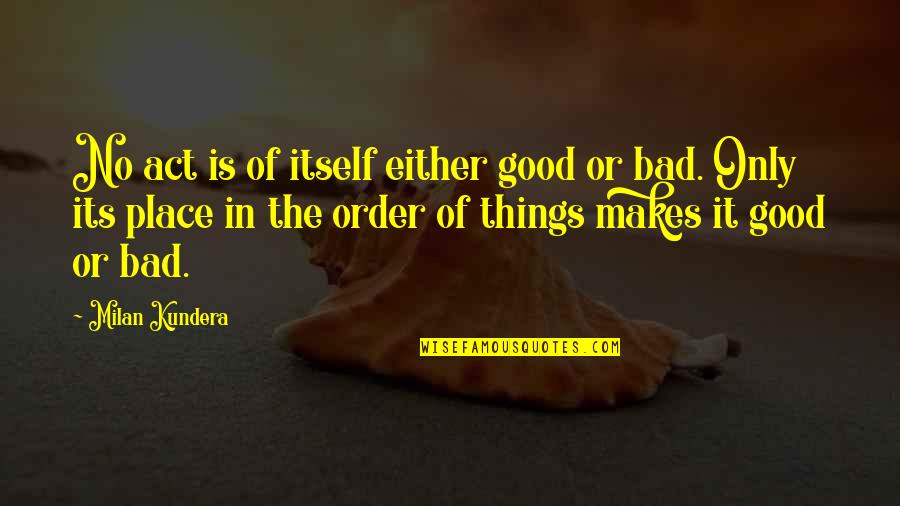 Place Order Quotes By Milan Kundera: No act is of itself either good or
