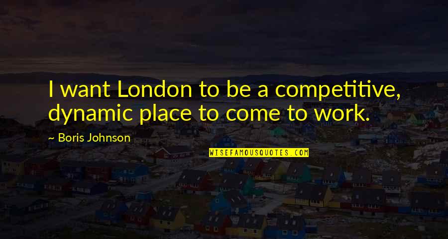 Place To Be Quotes By Boris Johnson: I want London to be a competitive, dynamic