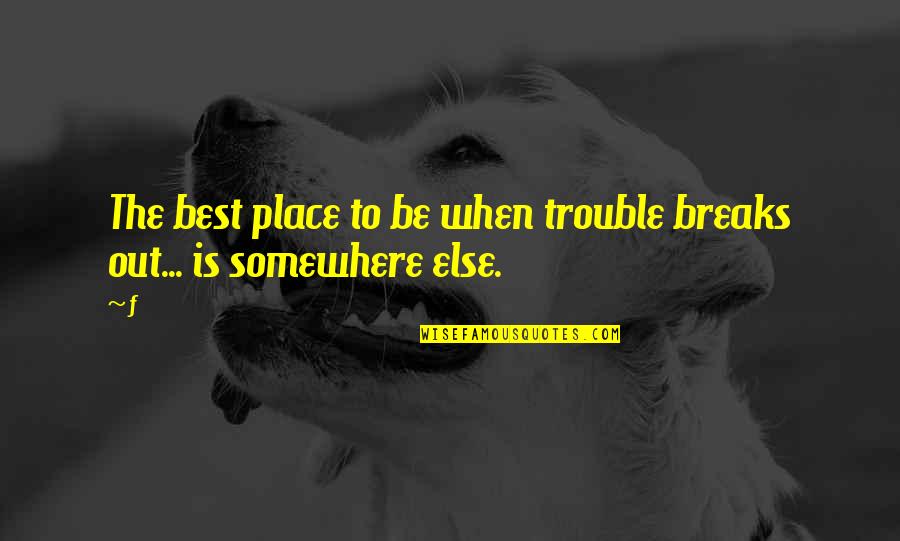 Place To Be Quotes By F: The best place to be when trouble breaks