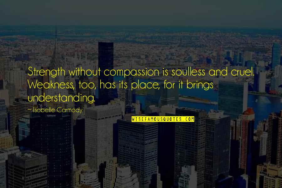 Place Too Quotes By Isobelle Carmody: Strength without compassion is soulless and cruel. Weakness,