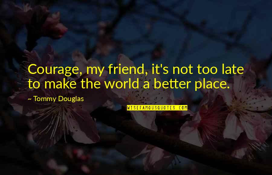 Place Too Quotes By Tommy Douglas: Courage, my friend, it's not too late to