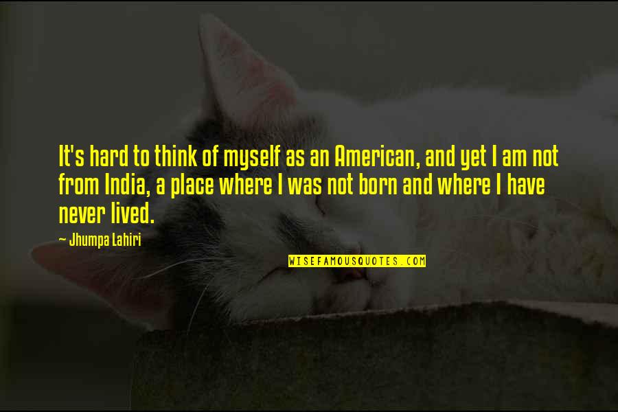 Place Where I Was Born Quotes By Jhumpa Lahiri: It's hard to think of myself as an