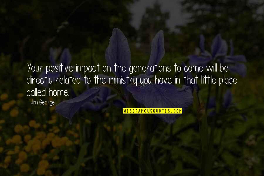 Place You Love Quotes By Jim George: Your positive impact on the generations to come