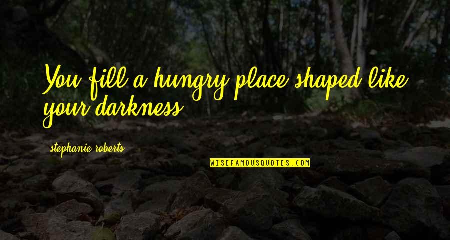Place You Love Quotes By Stephanie Roberts: You fill a hungry place shaped like your