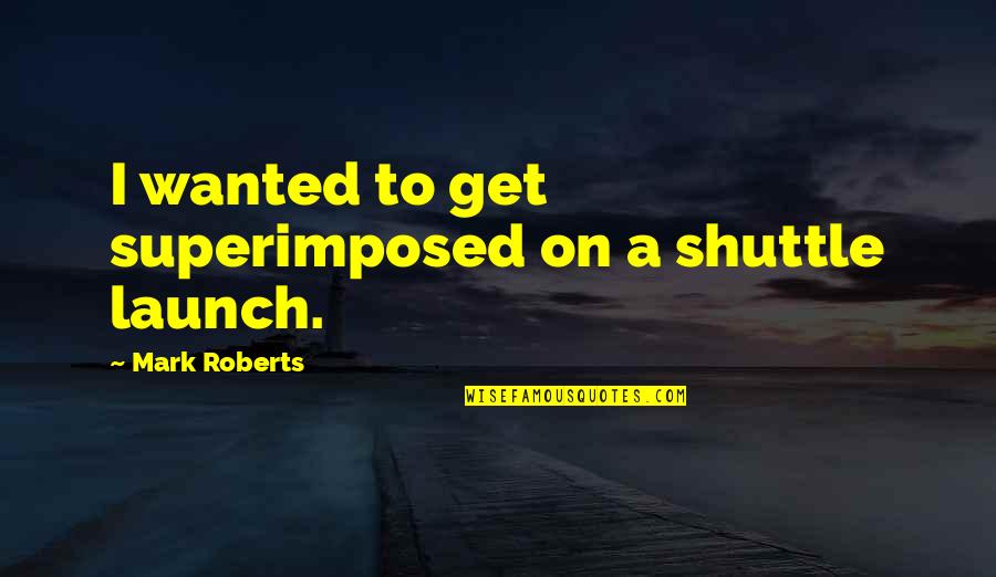 Placeres Quotes By Mark Roberts: I wanted to get superimposed on a shuttle