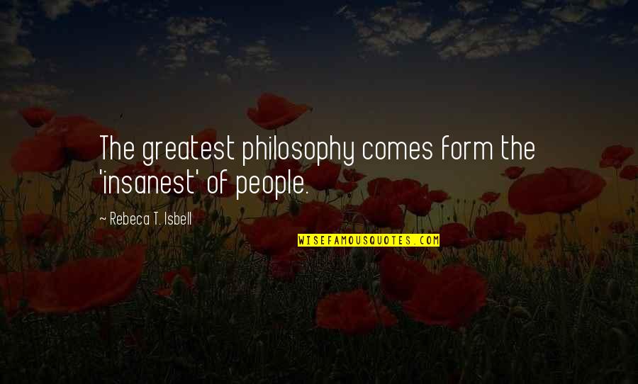 Places And Memories Quotes By Rebeca T. Isbell: The greatest philosophy comes form the 'insanest' of